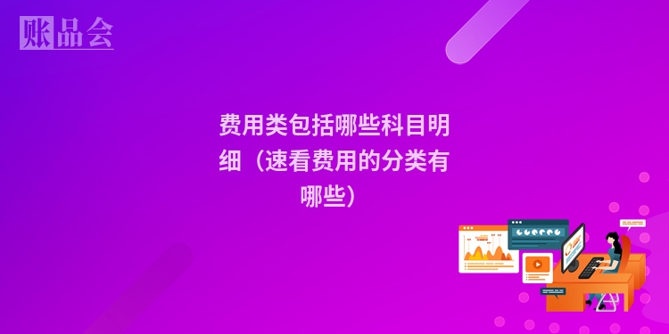 费用类包括哪些科目明细（速看费用的分类有哪些）