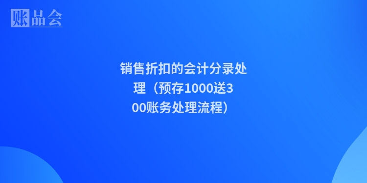 销售折扣的会计分录处理（预存1000送300账务处理流程）