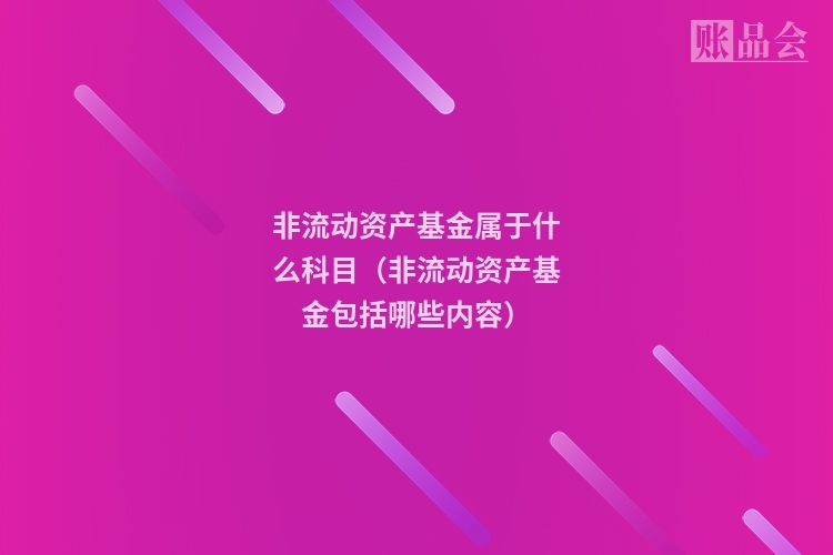 非流动资产基金属于什么科目（非流动资产基金包括哪些内容）