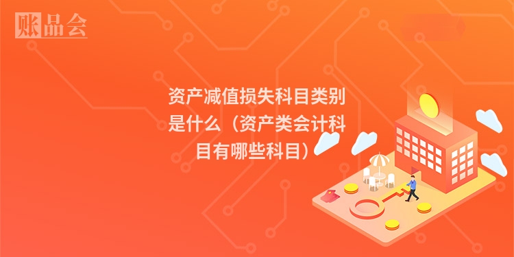 资产减值损失科目类别是什么（资产类会计科目有哪些科目）