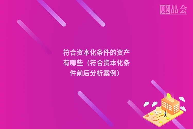 符合资本化条件的资产有哪些（符合资本化条件前后分析案例）