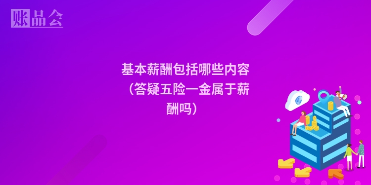 基本薪酬包括哪些内容（答疑五险一金属于薪酬吗）