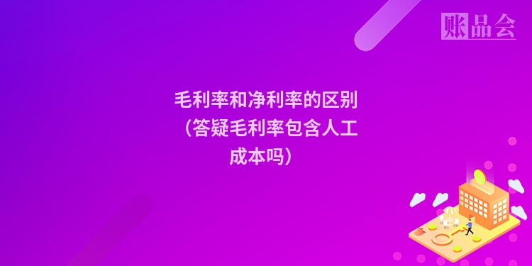 毛利率和净利率的区别（答疑毛利率包含人工成本吗）