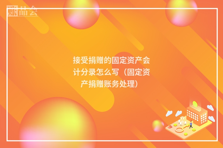 接受捐赠的固定资产会计分录怎么写（固定资产捐赠账务处理）