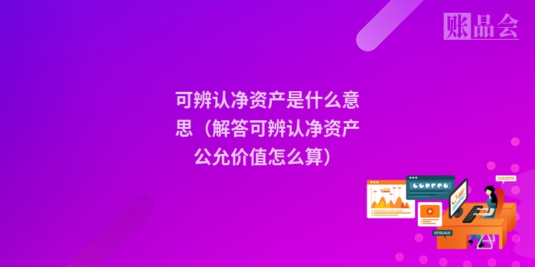 可辨认净资产是什么意思（解答可辨认净资产公允价值怎么算）