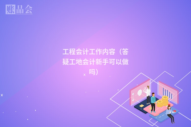 工程会计工作内容（答疑工地会计新手可以做吗）