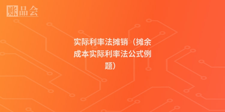实际利率法摊销（摊余成本实际利率法公式例题）