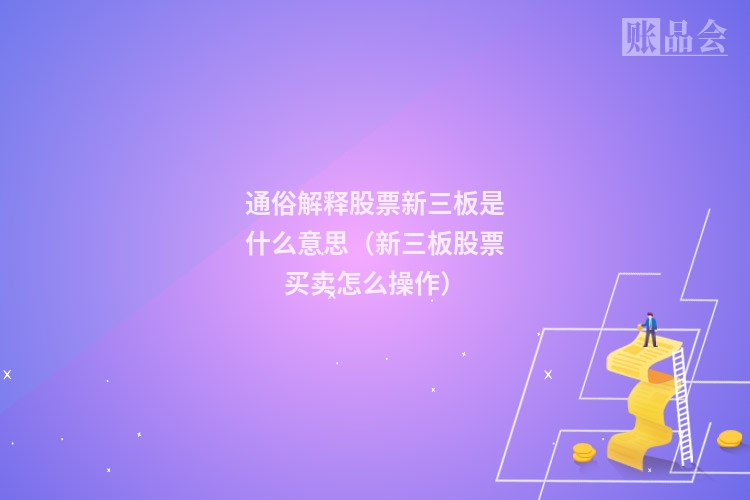 通俗解释股票新三板是什么意思（新三板股票买卖怎么操作）