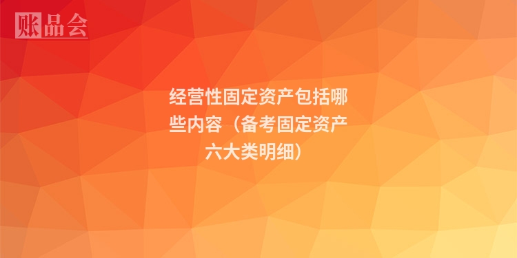 经营性固定资产包括哪些内容（备考固定资产六大类明细）