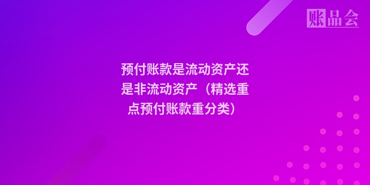 预付账款是流动资产还是非流动资产（精选重点预付账款重分类）