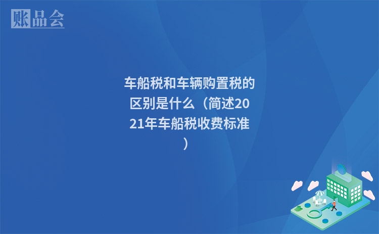 车船税和车辆购置税的区别是什么（简述2021年车船税收费标准）