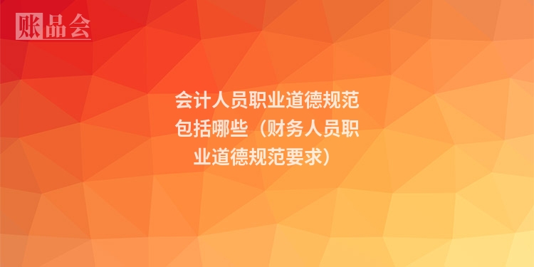 会计人员职业道德规范包括哪些（财务人员职业道德规范要求）