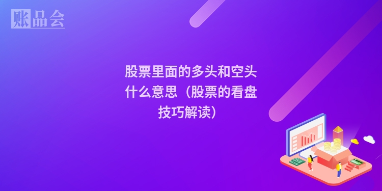 股票里面的多头和空头什么意思（股票的看盘技巧解读）