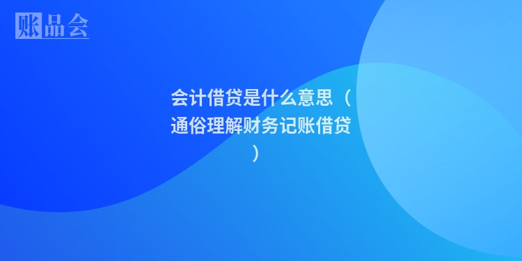 会计借贷是什么意思（通俗理解财务记账借贷）