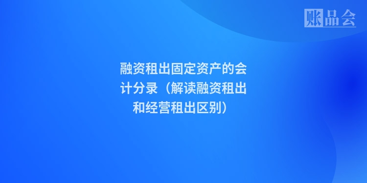 融资租出固定资产的会计分录（解读融资租出和经营租出区别）