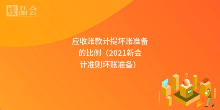 应收账款计提坏账准备的比例（2021新会计准则坏账准备）