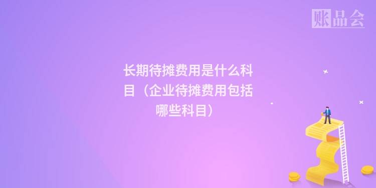 长期待摊费用是什么科目（企业待摊费用包括哪些科目）