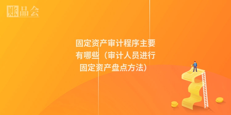 固定资产审计程序主要有哪些（审计人员进行固定资产盘点方法）