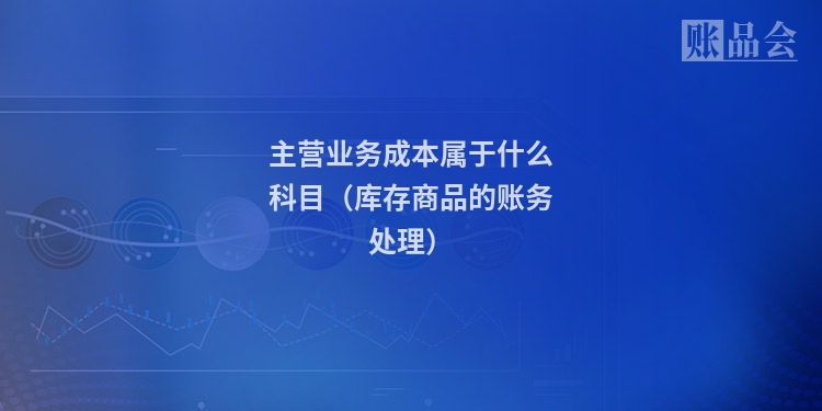 主营业务成本属于什么科目（库存商品的账务处理）
