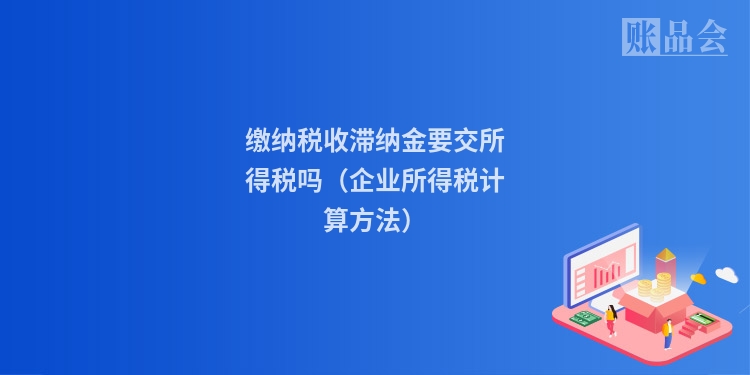 缴纳税收滞纳金要交所得税吗（企业所得税计算方法）
