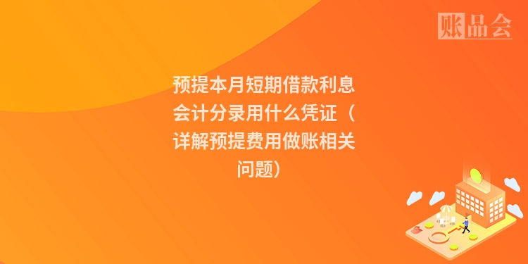 预提本月短期借款利息会计分录用什么凭证（详解预提费用做账相关问题）