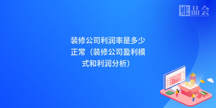 装修公司利润率是多少正常（装修公司盈利模式和利润分析）