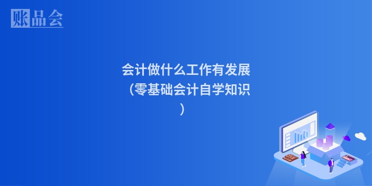 会计做什么工作有发展（零基础会计自学知识）