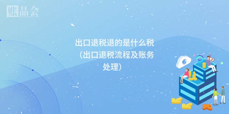 出口退税退的是什么税（出口退税流程及账务处理）