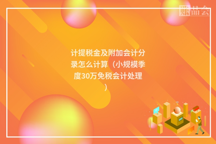 计提税金及附加会计分录怎么计算（小规模季度30万免税会计处理）