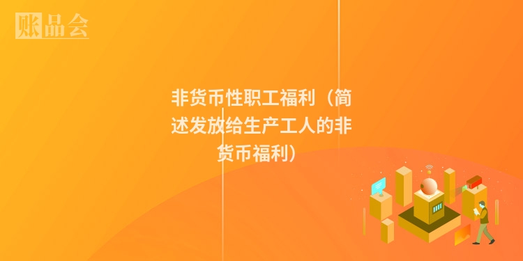 非货币性职工福利（简述发放给生产工人的非货币福利）