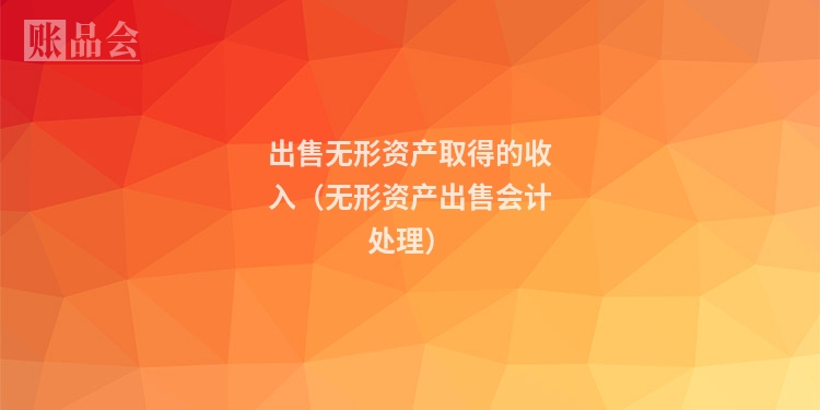 出售无形资产取得的收入（无形资产出售会计处理）