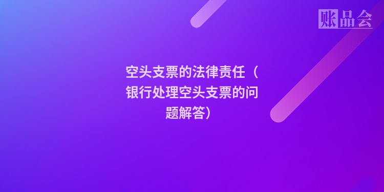 空头支票的法律责任（银行处理空头支票的问题解答）