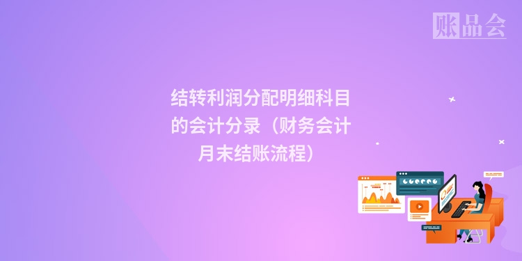 结转利润分配明细科目的会计分录（财务会计月末结账流程）