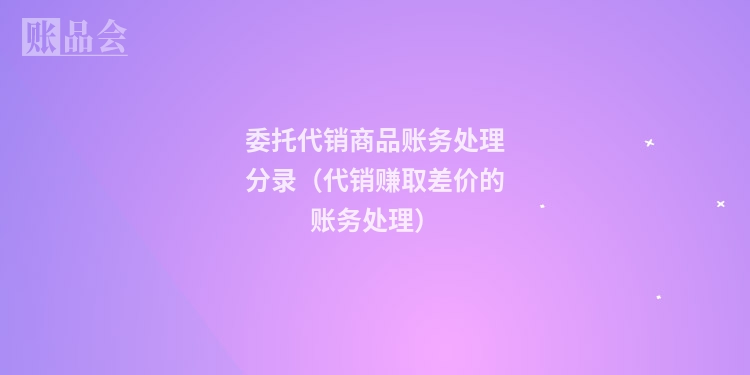 委托代销商品账务处理分录（代销赚取差价的账务处理）