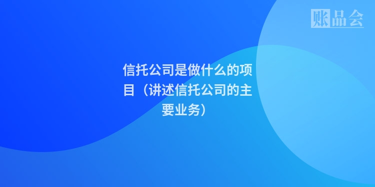 信托公司是做什么的项目（讲述信托公司的主要业务）