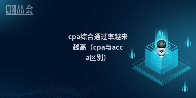 cpa综合通过率越来越高（cpa与acca区别）