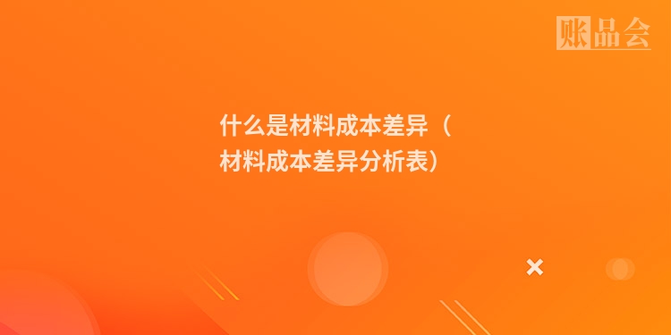 什么是材料成本差异（材料成本差异分析表）