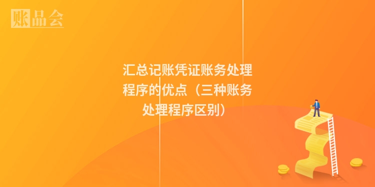 汇总记账凭证账务处理程序的优点（三种账务处理程序区别）