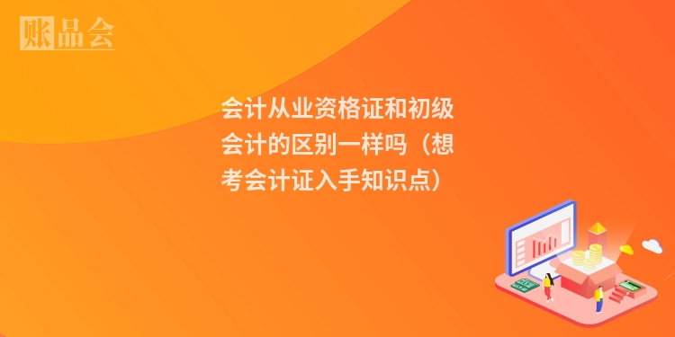 会计从业资格证和初级会计的区别一样吗（想考会计证入手知识点）