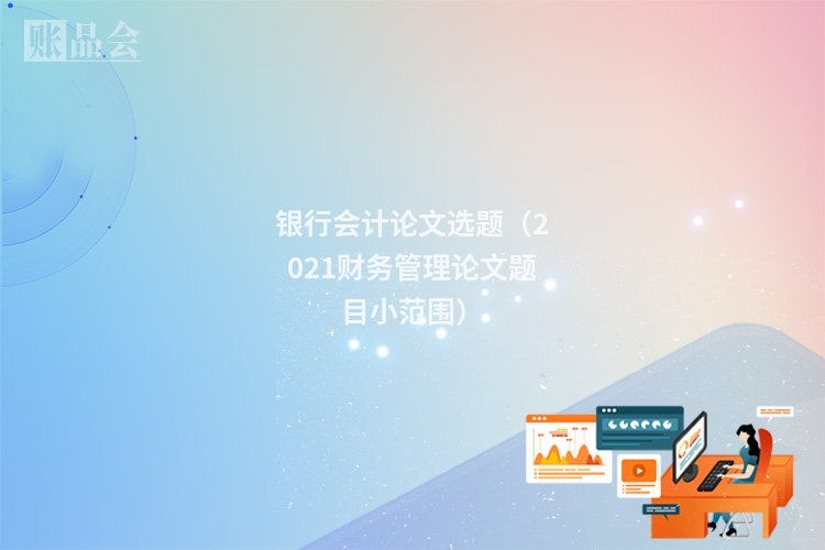 银行会计论文选题（2021财务管理论文题目小范围）