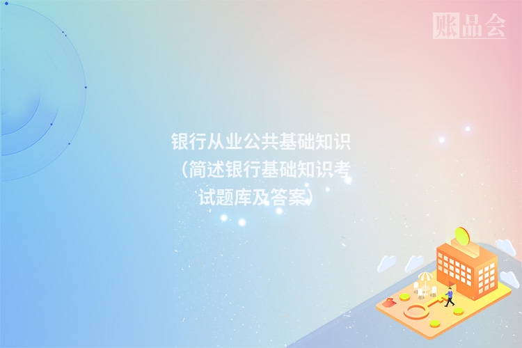 银行从业公共基础知识（简述银行基础知识考试题库及答案）