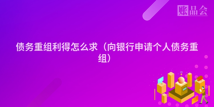 债务重组利得怎么求（向银行申请个人债务重组）