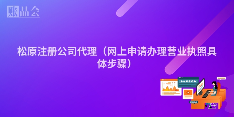 松原注册公司代理（网上申请办理营业执照具体步骤）