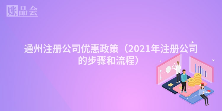 通州注册公司优惠政策（2021年注册公司的步骤和流程）