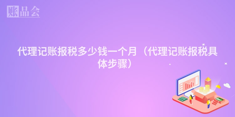代理记账报税多少钱一个月（代理记账报税具体步骤）