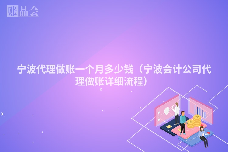 宁波代理做账一个月多少钱（宁波会计公司代理做账详细流程）