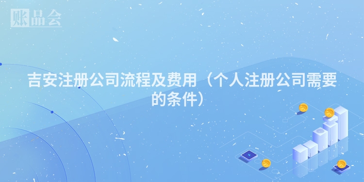 吉安注册公司流程及费用（个人注册公司需要的条件）