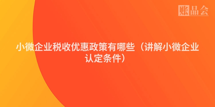 小微企业税收优惠政策有哪些（讲解小微企业认定条件）