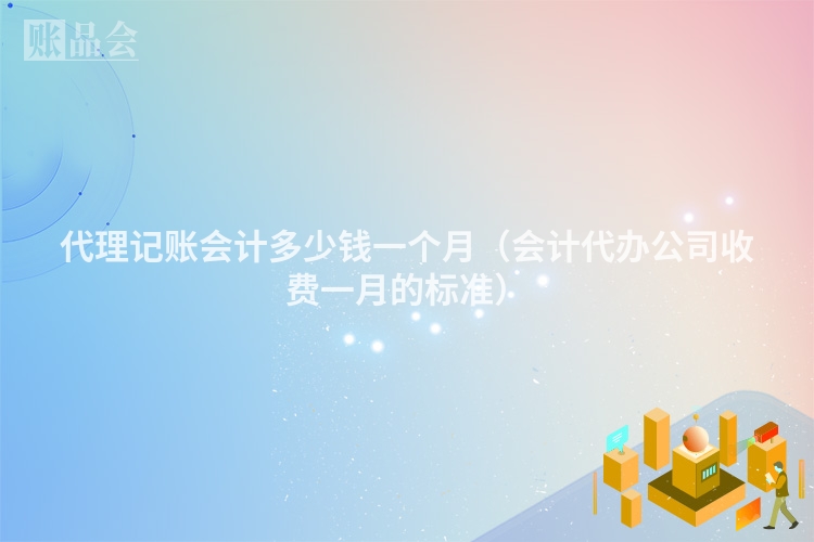 代理记账会计多少钱一个月（会计代办公司收费一月的标准）