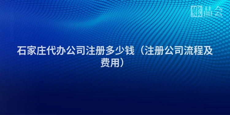 石家庄代办公司注册多少钱（注册公司流程及费用）